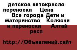 детское автокресло (переноска) › Цена ­ 1 500 - Все города Дети и материнство » Коляски и переноски   . Алтай респ.